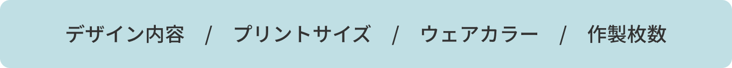 デザイン内容　/　プリントサイズ　/　ウェアカラー　/　作製枚数